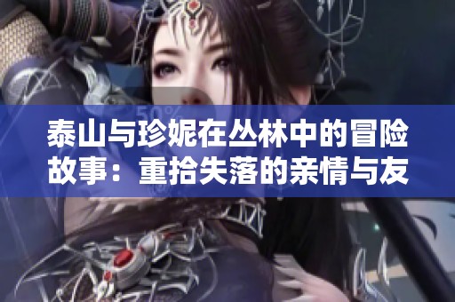 泰山与珍妮在丛林中的冒险故事：重拾失落的亲情与友情