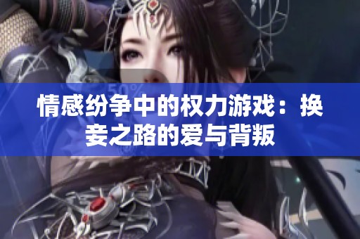 情感纷争中的权力游戏：换妾之路的爱与背叛