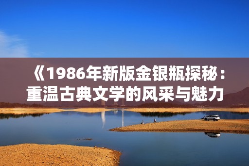 《1986年新版金银瓶探秘：重温古典文学的风采与魅力》