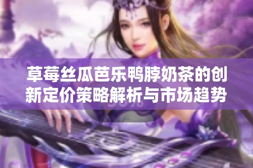 草莓丝瓜芭乐鸭脖奶茶的创新定价策略解析与市场趋势分析