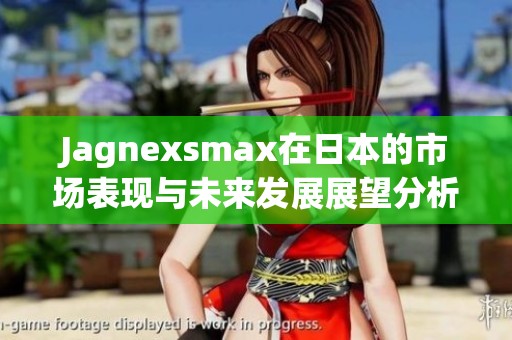 Jagnexsmax在日本的市场表现与未来发展展望分析