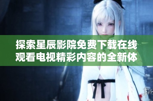 探索星辰影院免费下载在线观看电视精彩内容的全新体验