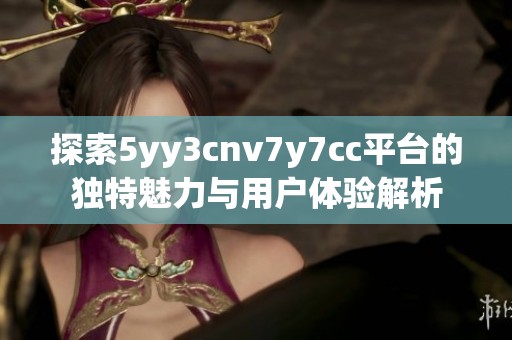 探索5yy3cnv7y7cc平台的独特魅力与用户体验解析