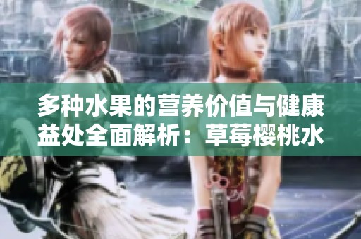 多种水果的营养价值与健康益处全面解析：草莓樱桃水蜜桃等大集合