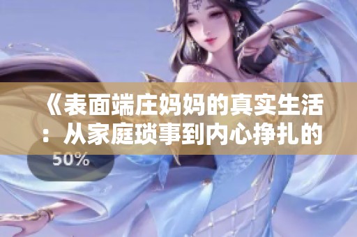 《表面端庄妈妈的真实生活：从家庭琐事到内心挣扎的深度揭秘》