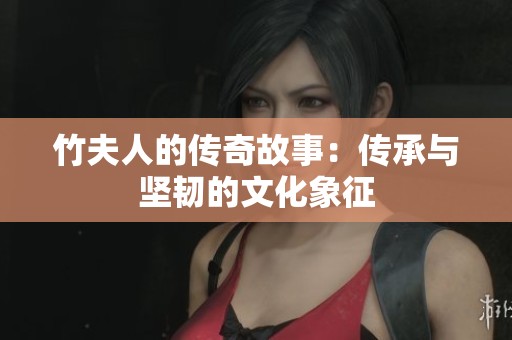 竹夫人的传奇故事：传承与坚韧的文化象征