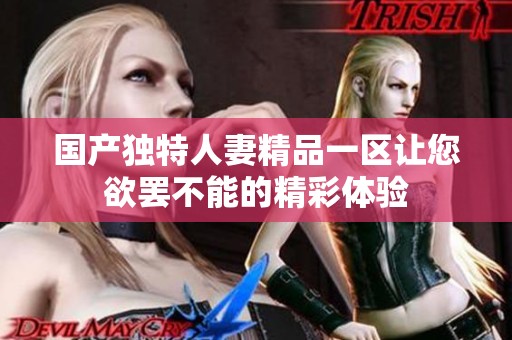 国产独特人妻精品一区让您欲罢不能的精彩体验