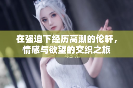 在强迫下经历高潮的伦轩，情感与欲望的交织之旅