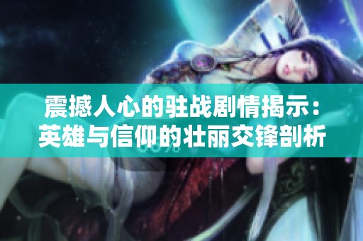 震撼人心的驻战剧情揭示：英雄与信仰的壮丽交锋剖析