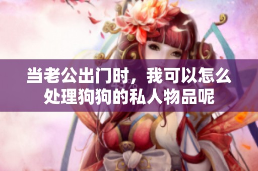 当老公出门时，我可以怎么处理狗狗的私人物品呢