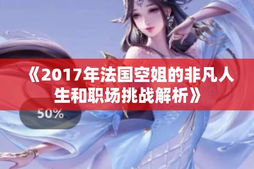 《2017年法国空姐的非凡人生和职场挑战解析》