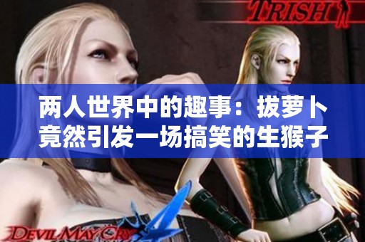 两人世界中的趣事：拔萝卜竟然引发一场搞笑的生猴子风波