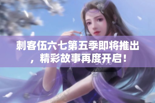 刺客伍六七第五季即将推出，精彩故事再度开启！