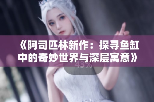 《阿司匹林新作：探寻鱼缸中的奇妙世界与深层寓意》