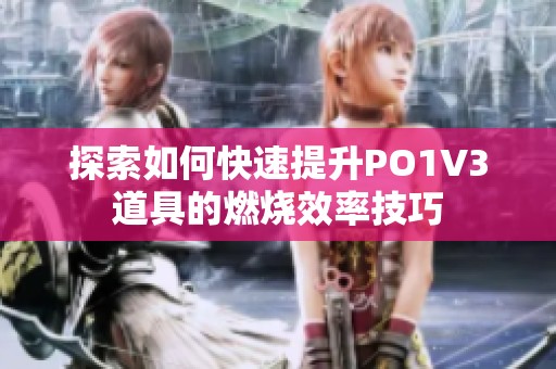 探索如何快速提升PO1V3道具的燃烧效率技巧