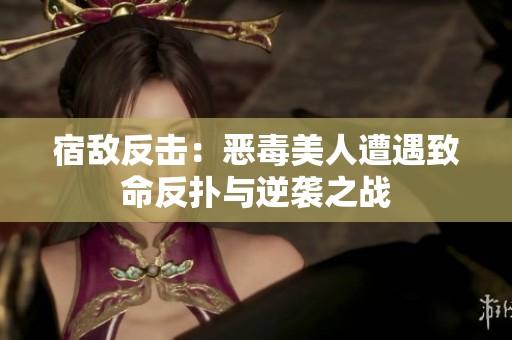 宿敌反击：恶毒美人遭遇致命反扑与逆袭之战