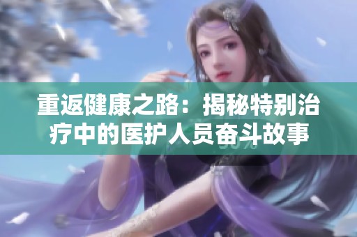 重返健康之路：揭秘特别治疗中的医护人员奋斗故事