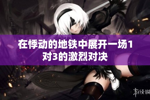 在悸动的地铁中展开一场1对3的激烈对决