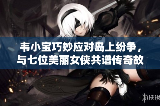 韦小宝巧妙应对岛上纷争，与七位美丽女侠共谱传奇故事