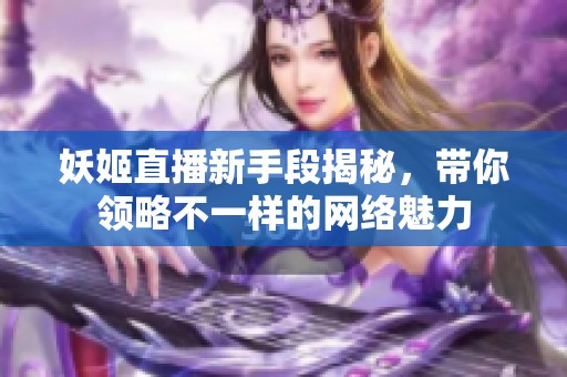 妖姬直播新手段揭秘，带你领略不一样的网络魅力