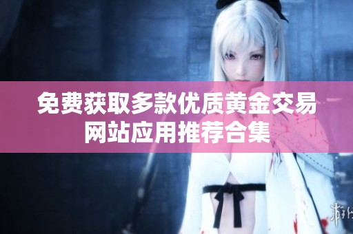 免费获取多款优质黄金交易网站应用推荐合集