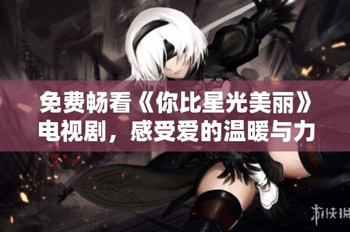 免费畅看《你比星光美丽》电视剧，感受爱的温暖与力量