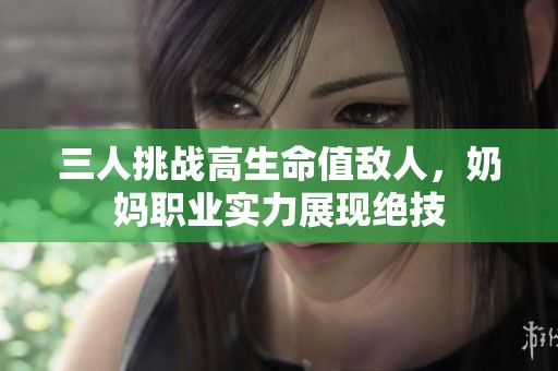 三人挑战高生命值敌人，奶妈职业实力展现绝技