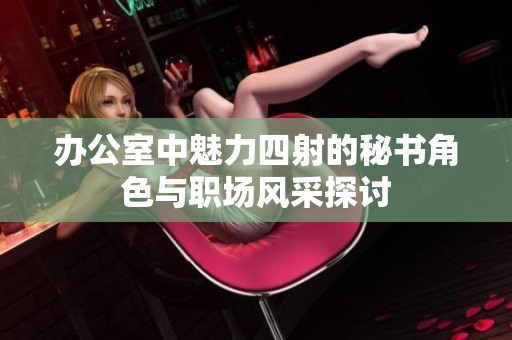 办公室中魅力四射的秘书角色与职场风采探讨