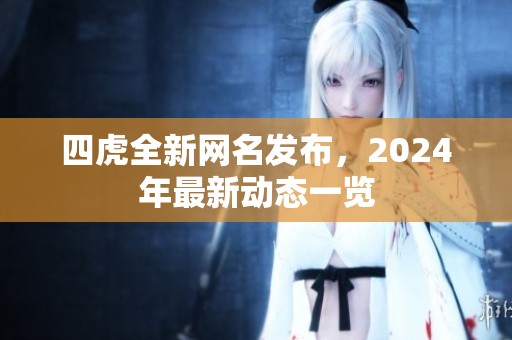 四虎全新网名发布，2024年最新动态一览