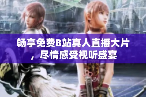 畅享免费B站真人直播大片，尽情感受视听盛宴