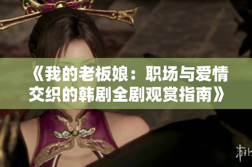 《我的老板娘：职场与爱情交织的韩剧全剧观赏指南》