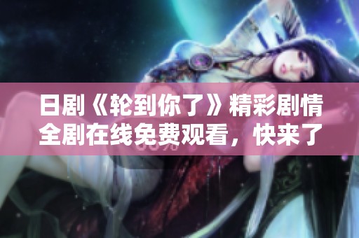 日剧《轮到你了》精彩剧情全剧在线免费观看，快来了解吧！