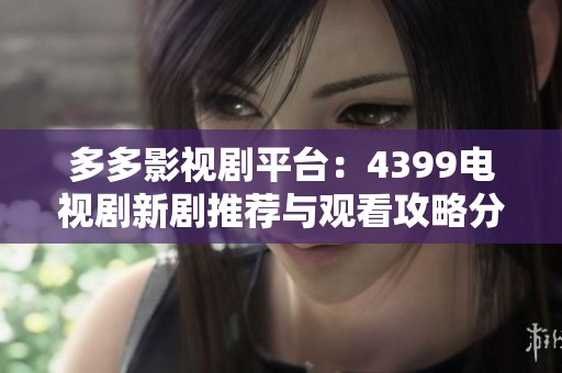 多多影视剧平台：4399电视剧新剧推荐与观看攻略分享