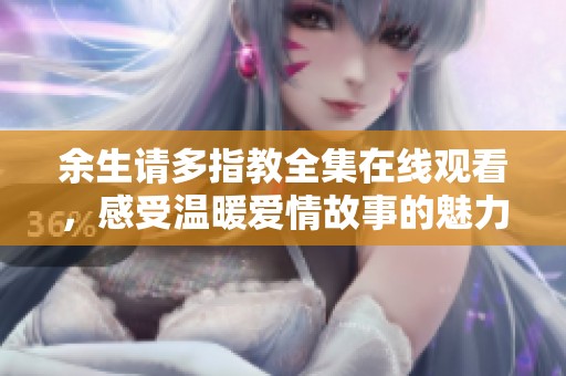 余生请多指教全集在线观看，感受温暖爱情故事的魅力