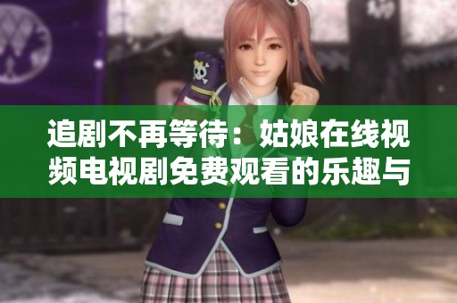 追剧不再等待：姑娘在线视频电视剧免费观看的乐趣与体验