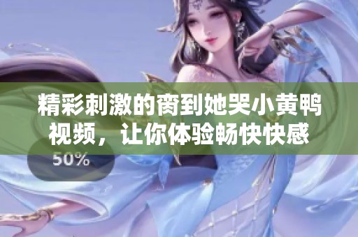 精彩刺激的脔到她哭小黄鸭视频，让你体验畅快快感