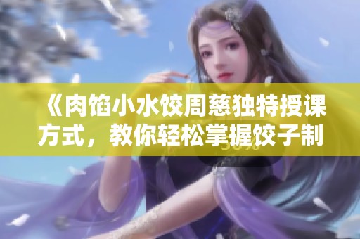 《肉馅小水饺周慈独特授课方式，教你轻松掌握饺子制作技巧》