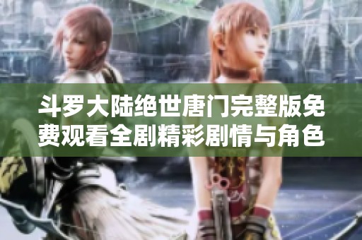 斗罗大陆绝世唐门完整版免费观看全剧精彩剧情与角色解析