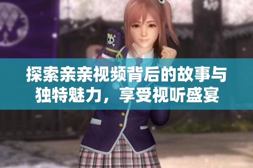 探索亲亲视频背后的故事与独特魅力，享受视听盛宴