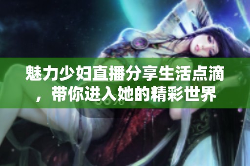 魅力少妇直播分享生活点滴，带你进入她的精彩世界