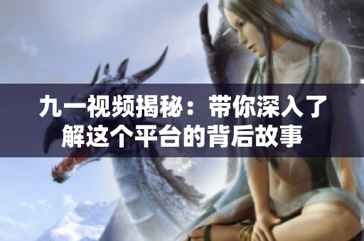 九一视频揭秘：带你深入了解这个平台的背后故事