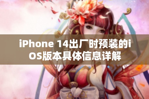 iPhone 14出厂时预装的iOS版本具体信息详解