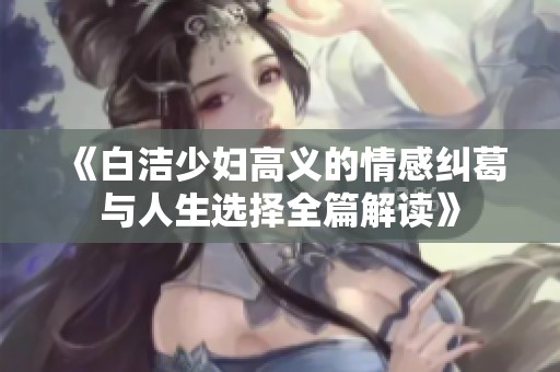 《白洁少妇高义的情感纠葛与人生选择全篇解读》