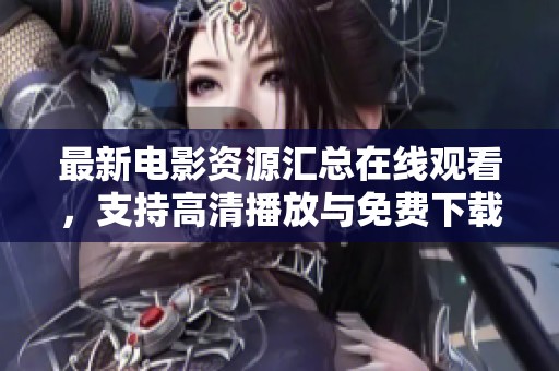 最新电影资源汇总在线观看，支持高清播放与免费下载服务