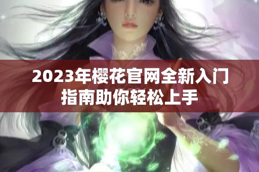 2023年樱花官网全新入门指南助你轻松上手
