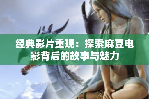 经典影片重现：探索麻豆电影背后的故事与魅力