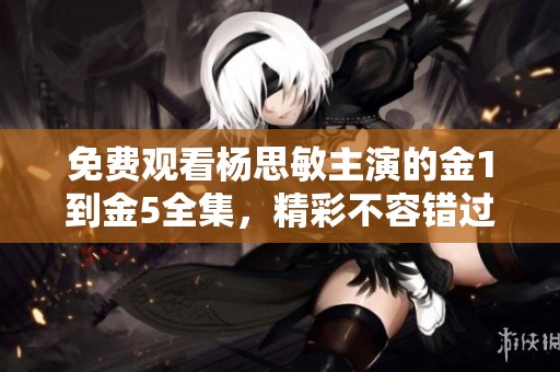 免费观看杨思敏主演的金1到金5全集，精彩不容错过