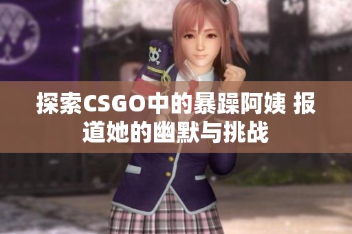 探索CSGO中的暴躁阿姨 报道她的幽默与挑战