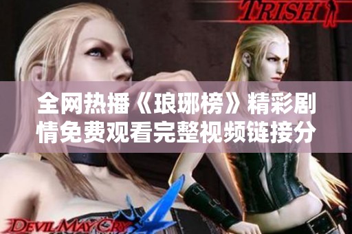 全网热播《琅琊榜》精彩剧情免费观看完整视频链接分享
