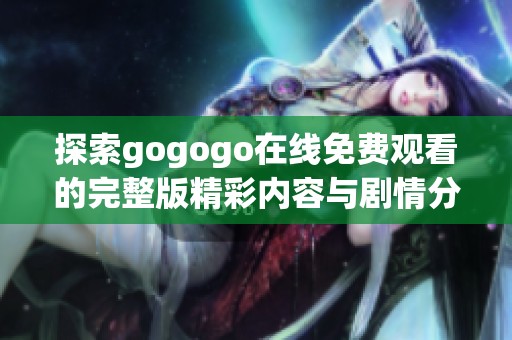 探索gogogo在线免费观看的完整版精彩内容与剧情分析